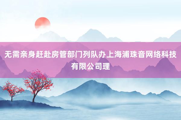 无需亲身赶赴房管部门列队办上海浦珠音网络科技有限公司理