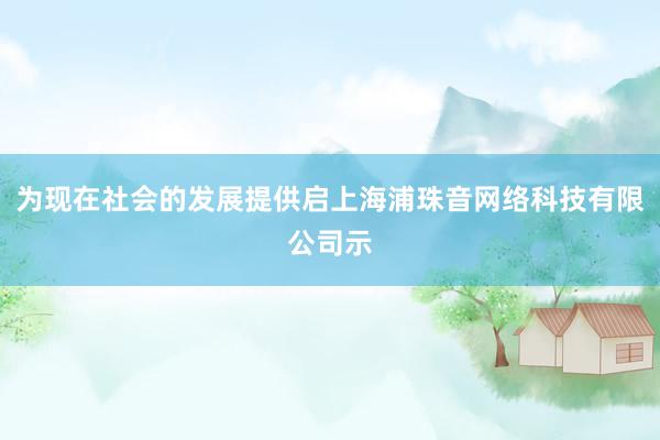 为现在社会的发展提供启上海浦珠音网络科技有限公司示