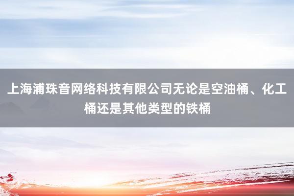 上海浦珠音网络科技有限公司无论是空油桶、化工桶还是其他类型的铁桶